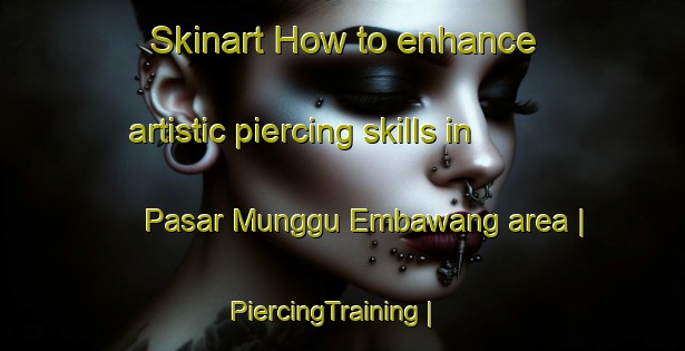 Skinart How to enhance artistic piercing skills in Pasar Munggu Embawang area | PiercingTraining | PiercingClasses | SkinartTraining-Malaysia